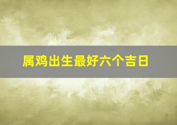 属鸡出生最好六个吉日