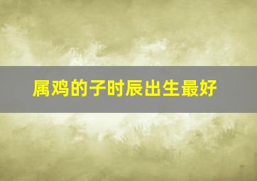 属鸡的子时辰出生最好