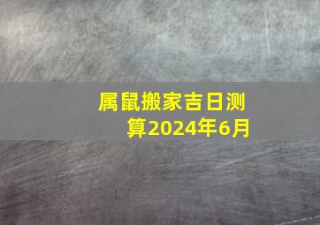 属鼠搬家吉日测算2024年6月