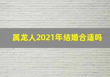 属龙人2021年结婚合适吗