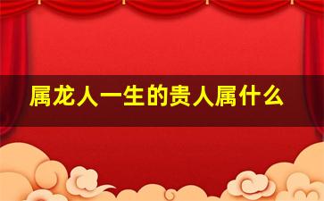 属龙人一生的贵人属什么