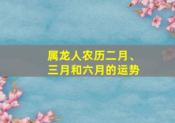 属龙人农历二月、三月和六月的运势