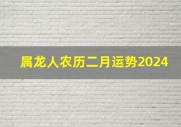 属龙人农历二月运势2024