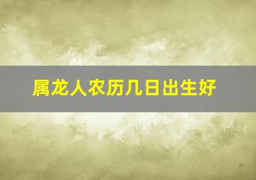 属龙人农历几日出生好