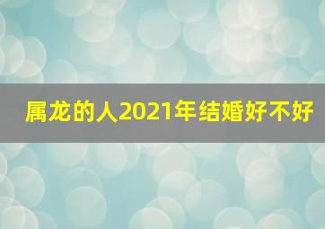 属龙的人2021年结婚好不好