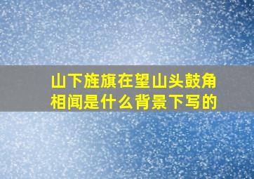 山下旌旗在望山头鼓角相闻是什么背景下写的