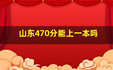 山东470分能上一本吗