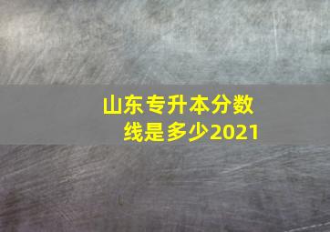 山东专升本分数线是多少2021