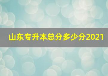 山东专升本总分多少分2021