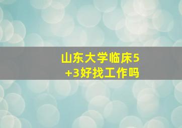 山东大学临床5+3好找工作吗