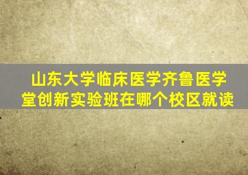 山东大学临床医学齐鲁医学堂创新实验班在哪个校区就读