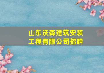 山东沃森建筑安装工程有限公司招聘