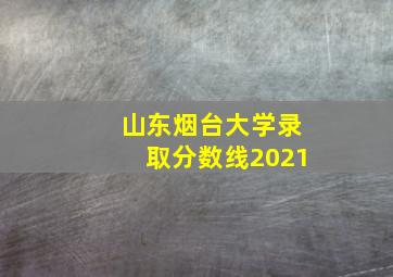 山东烟台大学录取分数线2021