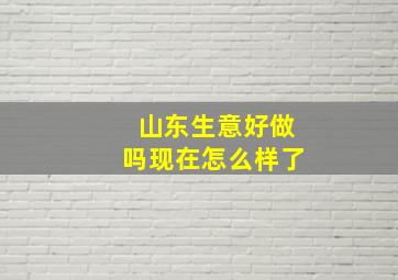 山东生意好做吗现在怎么样了