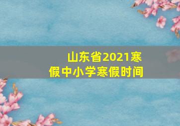 山东省2021寒假中小学寒假时间