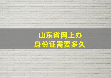 山东省网上办身份证需要多久