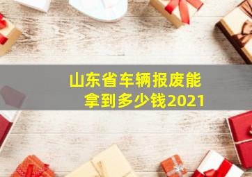 山东省车辆报废能拿到多少钱2021