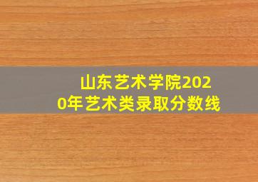 山东艺术学院2020年艺术类录取分数线