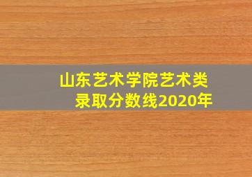 山东艺术学院艺术类录取分数线2020年