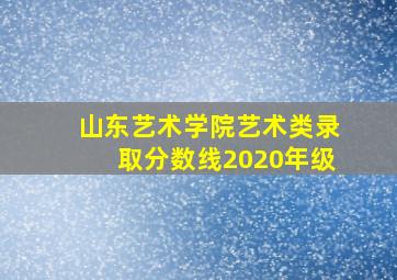 山东艺术学院艺术类录取分数线2020年级