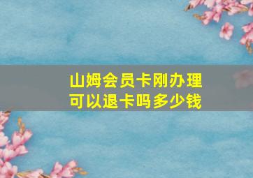 山姆会员卡刚办理可以退卡吗多少钱