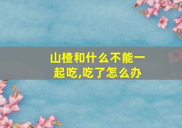 山楂和什么不能一起吃,吃了怎么办