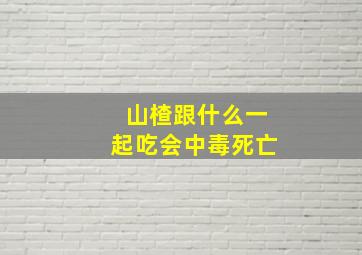 山楂跟什么一起吃会中毒死亡