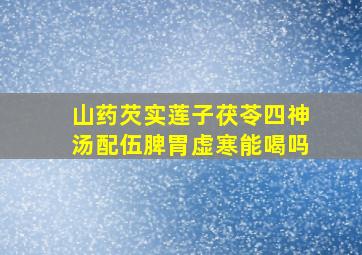 山药芡实莲子茯苓四神汤配伍脾胃虚寒能喝吗