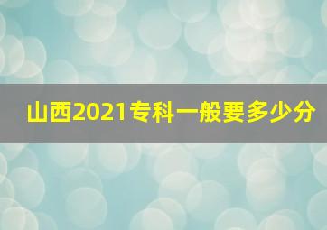 山西2021专科一般要多少分