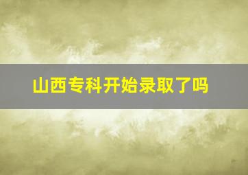 山西专科开始录取了吗