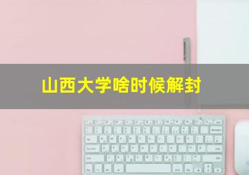 山西大学啥时候解封