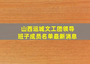 山西运城文工团领导班子成员名单最新消息