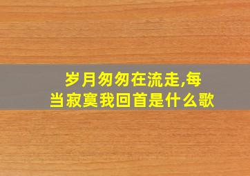 岁月匆匆在流走,每当寂寞我回首是什么歌