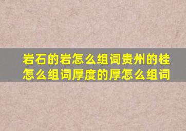 岩石的岩怎么组词贵州的桂怎么组词厚度的厚怎么组词