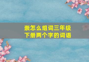 崇怎么组词三年级下册两个字的词语