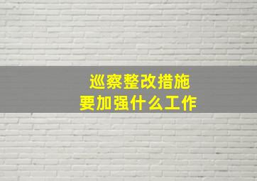 巡察整改措施要加强什么工作