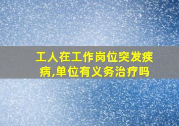 工人在工作岗位突发疾病,单位有义务治疗吗