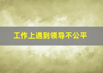 工作上遇到领导不公平