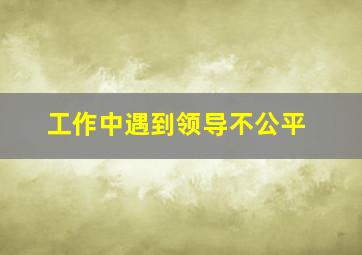 工作中遇到领导不公平