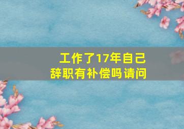 工作了17年自己辞职有补偿吗请问