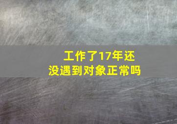 工作了17年还没遇到对象正常吗