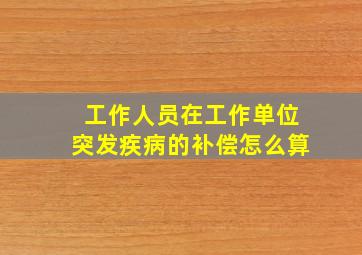 工作人员在工作单位突发疾病的补偿怎么算