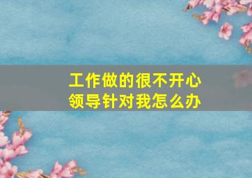 工作做的很不开心领导针对我怎么办