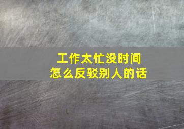 工作太忙没时间怎么反驳别人的话