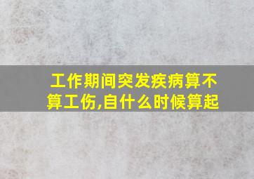 工作期间突发疾病算不算工伤,自什么时候算起