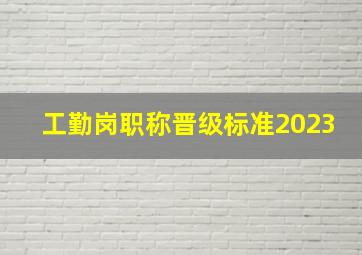 工勤岗职称晋级标准2023