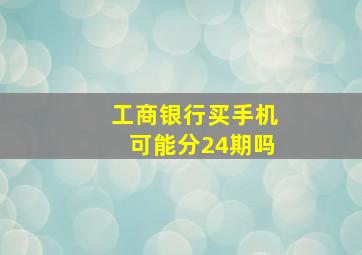 工商银行买手机可能分24期吗