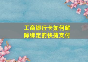 工商银行卡如何解除绑定的快捷支付