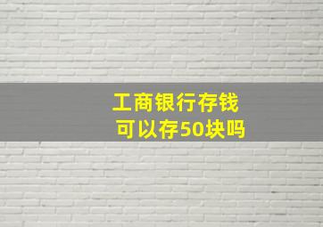 工商银行存钱可以存50块吗