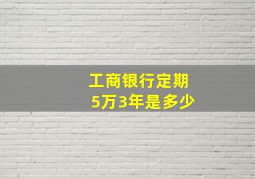 工商银行定期5万3年是多少